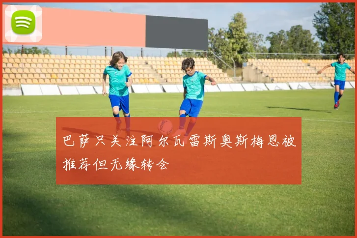 巴萨只关注阿尔瓦雷斯奥斯梅恩被推荐但无缘转会