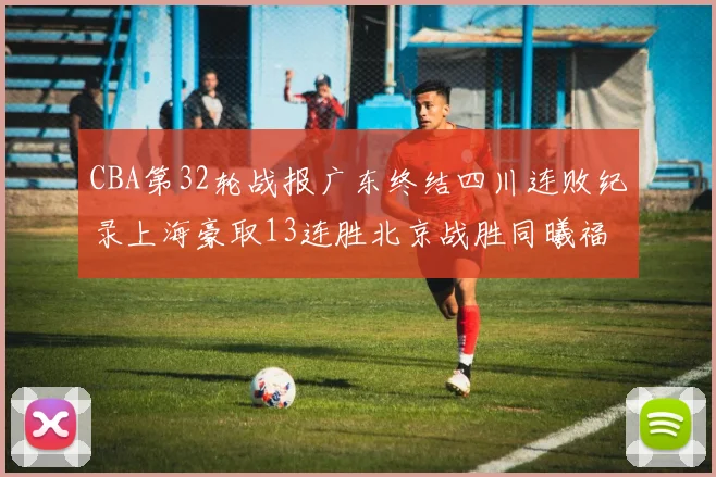 CBA第32轮战报广东终结四川连败纪录上海豪取13连胜北京战胜同曦福建不敌辽宁