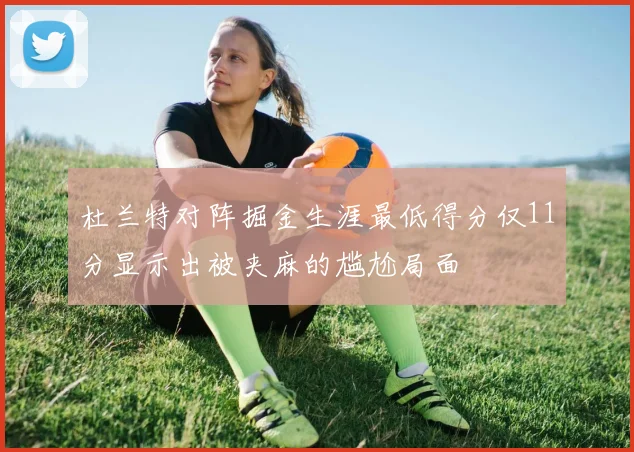 杜兰特对阵掘金生涯最低得分仅11分显示出被夹麻的尴尬局面