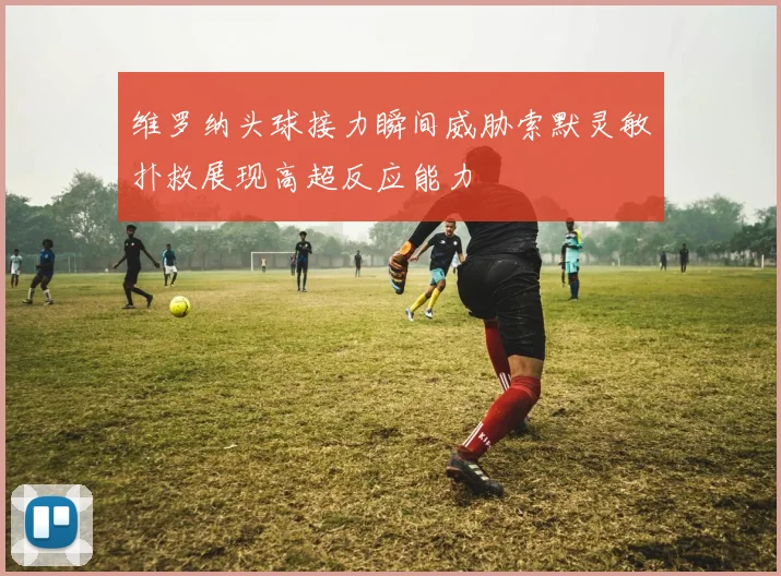 维罗纳头球接力瞬间威胁索默灵敏扑救展现高超反应能力