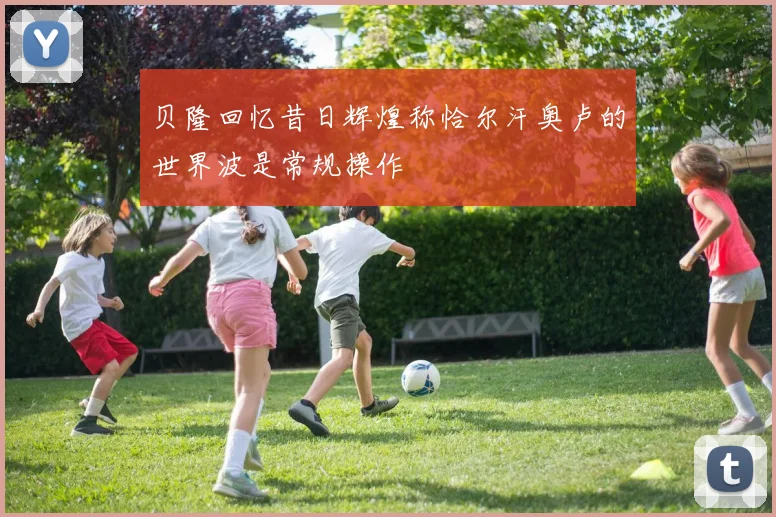 贝隆回忆昔日辉煌称恰尔汗奥卢的世界波是常规操作