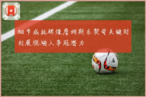 细节成就辉煌詹姆斯东契奇关键时刻展现湖人争冠潜力