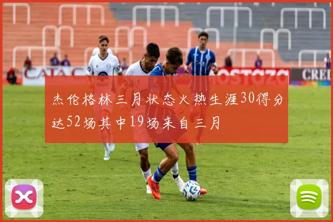 杰伦格林三月状态火热生涯30得分达52场其中19场来自三月