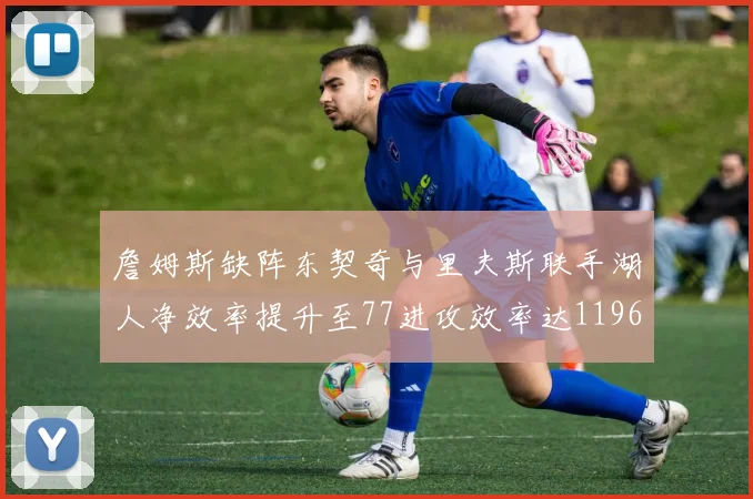 詹姆斯缺阵东契奇与里夫斯联手湖人净效率提升至77进攻效率达1196