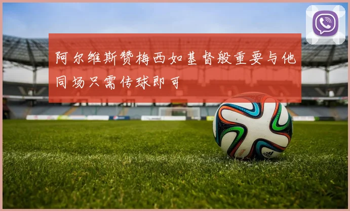 阿尔维斯赞梅西如基督般重要与他同场只需传球即可