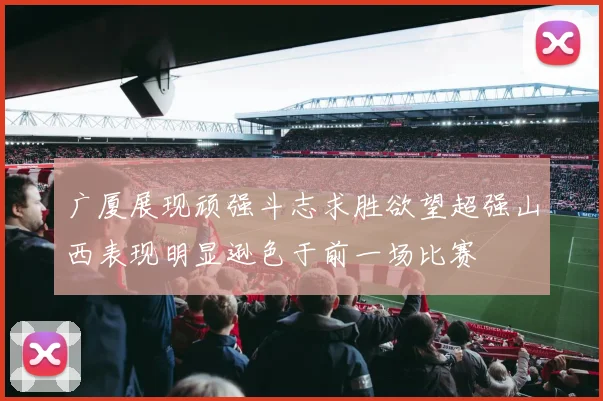广厦展现顽强斗志求胜欲望超强山西表现明显逊色于前一场比赛
