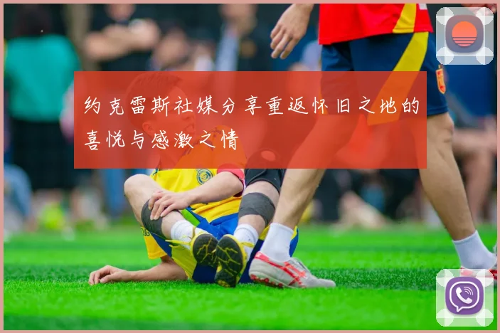 约克雷斯社媒分享重返怀旧之地的喜悦与感激之情