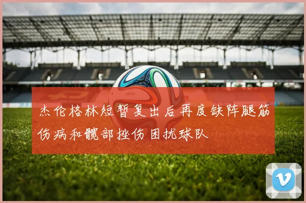 杰伦格林短暂复出后再度缺阵腿筋伤病和髋部挫伤困扰球队