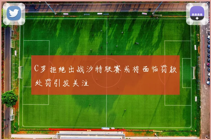 C罗拒绝出战沙特联赛或将面临罚款处罚引发关注