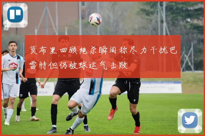 莫布里回顾绝杀瞬间称尽力干扰巴雷特但仍被球运气击败