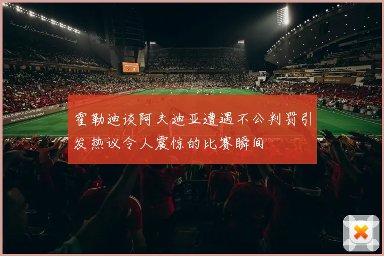霍勒迪谈阿夫迪亚遭遇不公判罚引发热议令人震惊的比赛瞬间