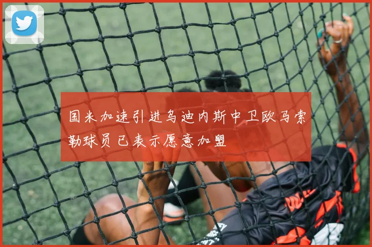 国米加速引进乌迪内斯中卫欧马索勒球员已表示愿意加盟
